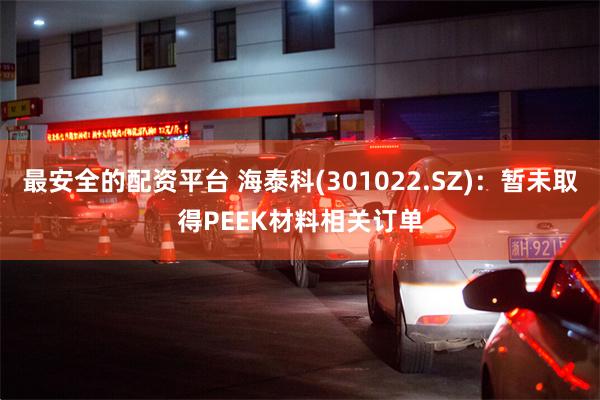 最安全的配资平台 海泰科(301022.SZ)：暂未取得PEEK材料相关订单