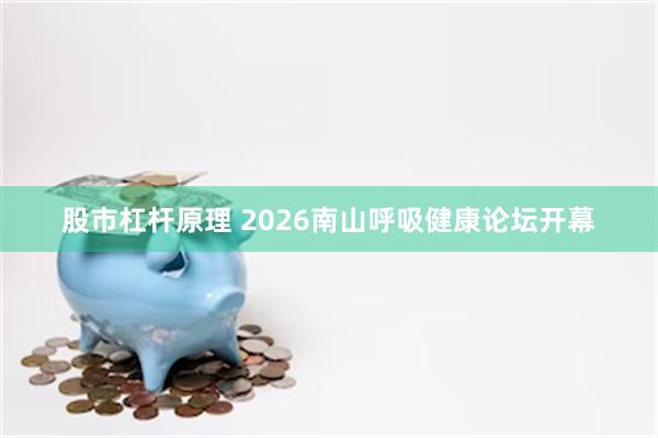 股市杠杆原理 2026南山呼吸健康论坛开幕