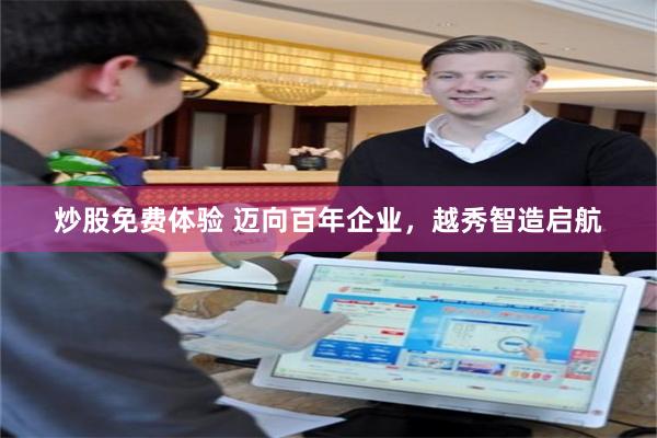 炒股免费体验 迈向百年企业，越秀智造启航