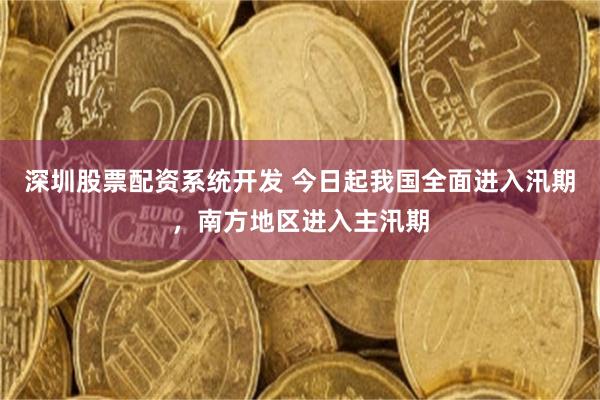 深圳股票配资系统开发 今日起我国全面进入汛期，南方地区进入主汛期