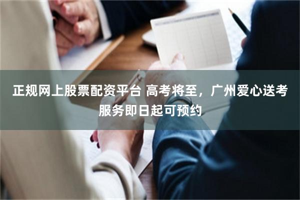 正规网上股票配资平台 高考将至，广州爱心送考服务即日起可预约