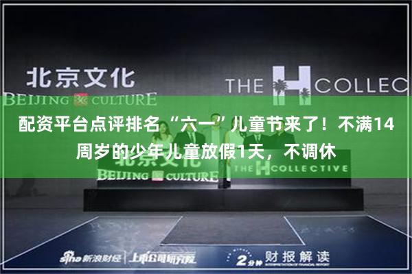 配资平台点评排名 “六一”儿童节来了！不满14周岁的少年儿童放假1天，不调休