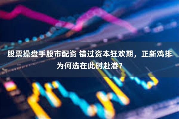 股票操盘手股市配资 错过资本狂欢期，正新鸡排为何选在此时赴港？