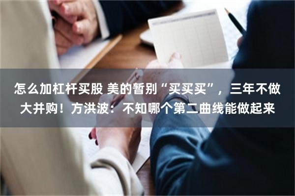 怎么加杠杆买股 美的暂别“买买买”，三年不做大并购！方洪波：不知哪个第二曲线能做起来