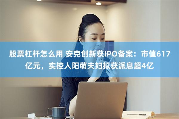 股票杠杆怎么用 安克创新获IPO备案：市值617亿元，实控人阳萌夫妇拟获派息超4亿