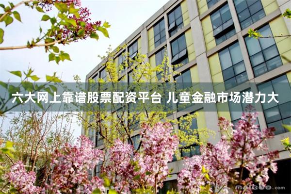 六大网上靠谱股票配资平台 儿童金融市场潜力大