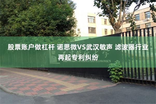 股票账户做杠杆 诺思微VS武汉敏声 滤波器行业再起专利纠纷